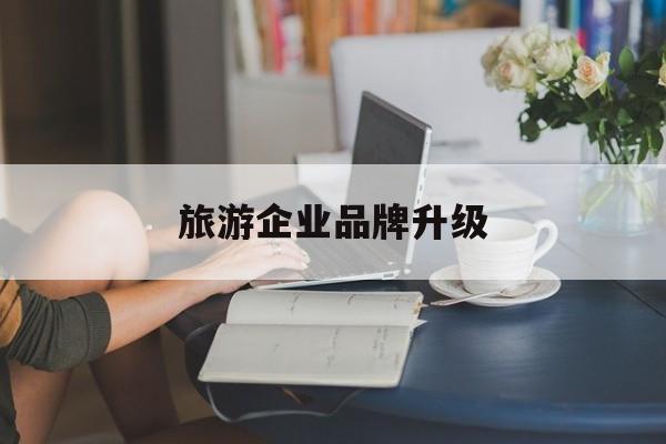 鄂州市旅游企业品牌升级(旅游企业品牌升级措施)