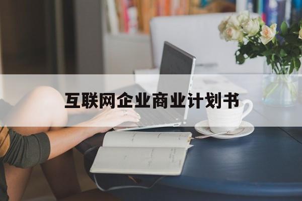 鄂州市互联网企业商业计划书(互联网行业商业计划书侧重点)