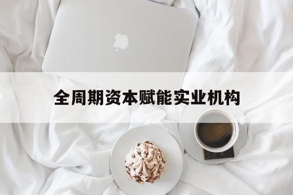 鄂州市全周期资本赋能实业机构(全周期管理)