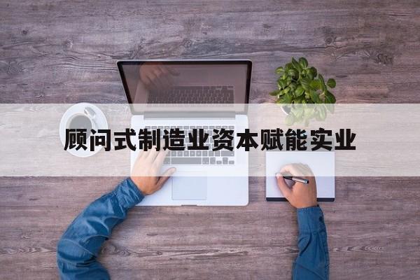 鄂州市关于顾问式制造业资本赋能实业的信息
