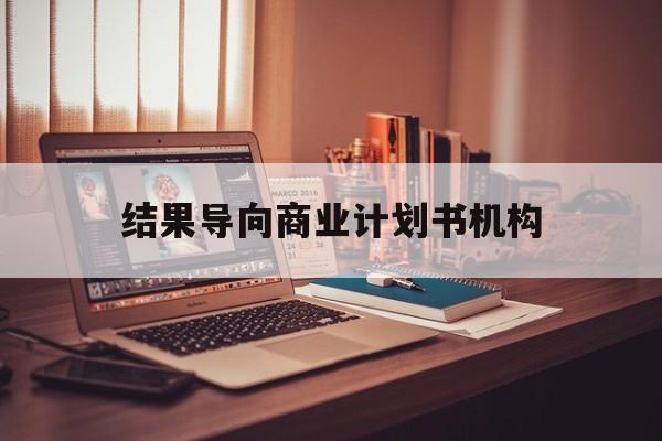 鄂州市结果导向商业计划书机构(从商业计划书到上市后管理)